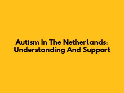 Autism In The Netherlands: Understanding And Support