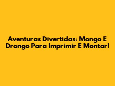 Aventuras Divertidas: Mongo E Drongo Para Imprimir E Montar!