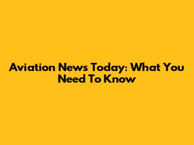 Aviation News Today: What You Need To Know