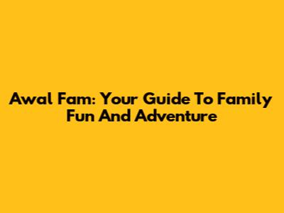 Awal Fam: Your Guide To Family Fun And Adventure