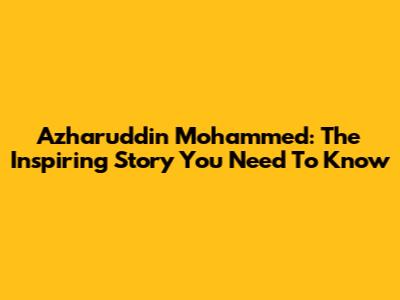 Azharuddin Mohammed: The Inspiring Story You Need To Know