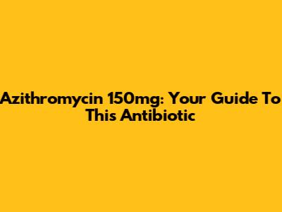 Azithromycin 150mg: Your Guide To This Antibiotic