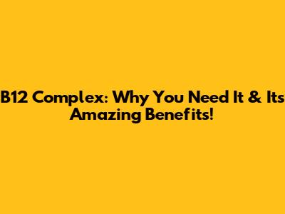 B12 Complex: Why You Need It & Its Amazing Benefits!