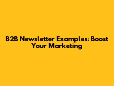 B2B Newsletter Examples: Boost Your Marketing