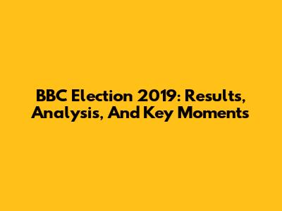 BBC Election 2019: Results, Analysis, And Key Moments