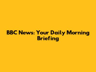 BBC News: Your Daily Morning Briefing