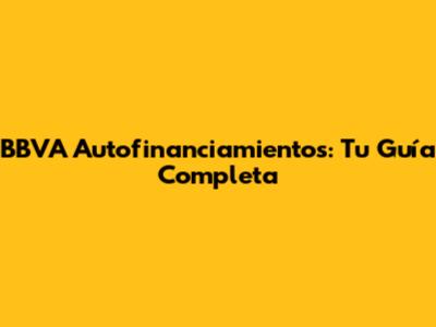 BBVA Autofinanciamientos: Tu Guía Completa