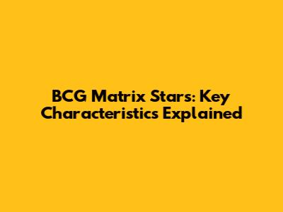 BCG Matrix Stars: Key Characteristics Explained