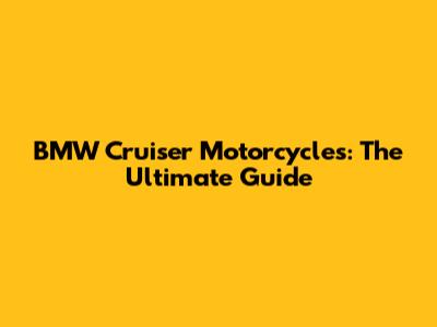BMW Cruiser Motorcycles: The Ultimate Guide