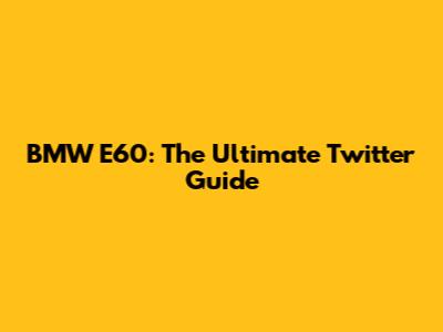 BMW E60: The Ultimate Twitter Guide