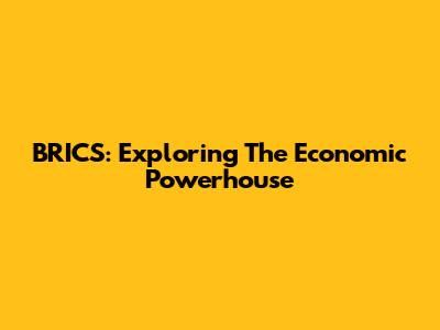 BRICS: Exploring The Economic Powerhouse