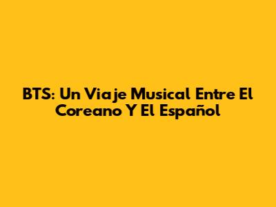 BTS: Un Viaje Musical Entre El Coreano Y El Español