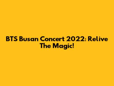 BTS Busan Concert 2022: Relive The Magic!