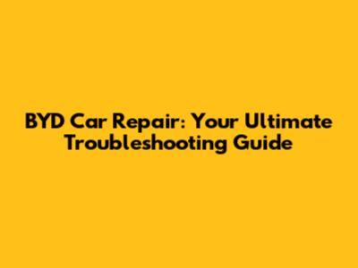 BYD Car Repair: Your Ultimate Troubleshooting Guide