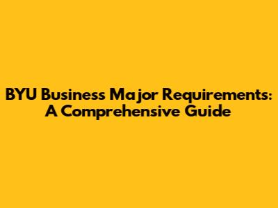 BYU Business Major Requirements: A Comprehensive Guide