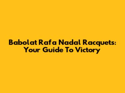 Babolat Rafa Nadal Racquets: Your Guide To Victory