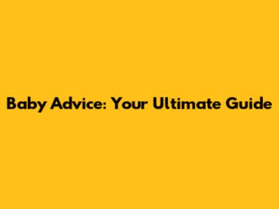 Baby Advice: Your Ultimate Guide