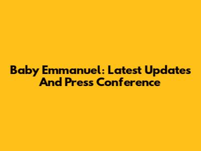 Baby Emmanuel: Latest Updates And Press Conference
