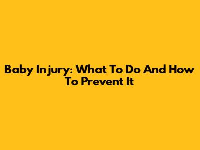 Baby Injury: What To Do And How To Prevent It