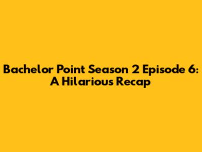 Bachelor Point Season 2 Episode 6: A Hilarious Recap