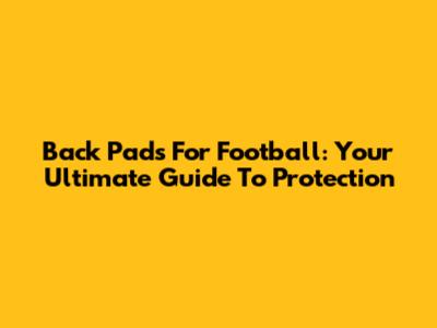 Back Pads For Football: Your Ultimate Guide To Protection