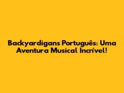 Backyardigans Português: Uma Aventura Musical Incrível!