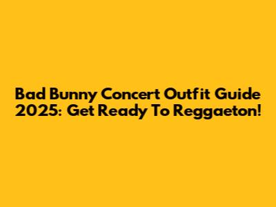 Bad Bunny Concert Outfit Guide 2025: Get Ready To Reggaeton!