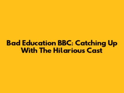 Bad Education BBC: Catching Up With The Hilarious Cast