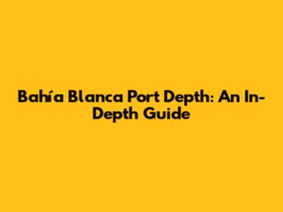 Bahía Blanca Port Depth: An In-Depth Guide