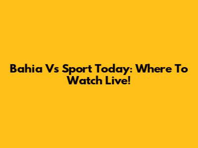 Bahia Vs Sport Today: Where To Watch Live!