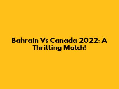 Bahrain Vs Canada 2022: A Thrilling Match!