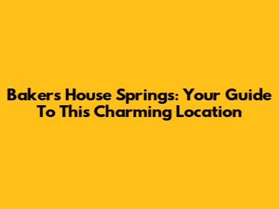 Baker's House Springs: Your Guide To This Charming Location