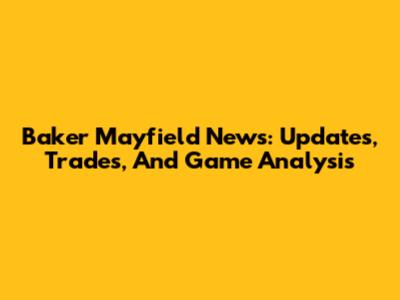 Baker Mayfield News: Updates, Trades, And Game Analysis