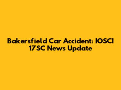 Bakersfield Car Accident: IOSCI 17SC News Update