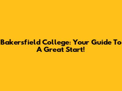 Bakersfield College: Your Guide To A Great Start!
