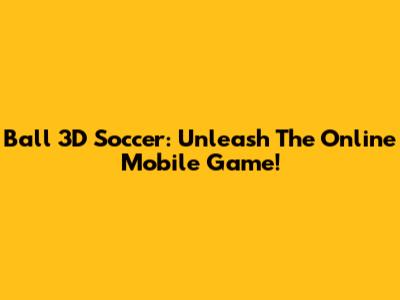 Ball 3D Soccer: Unleash The Online Mobile Game!