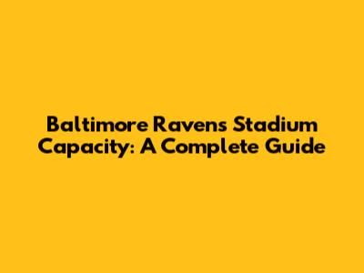 Baltimore Ravens Stadium Capacity: A Complete Guide