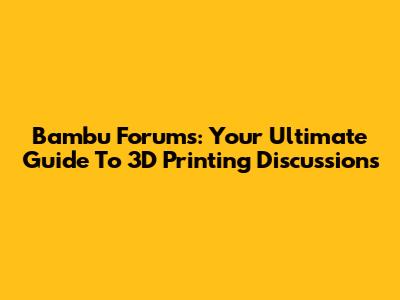 Bambu Forums: Your Ultimate Guide To 3D Printing Discussions