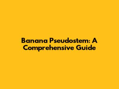 Banana Pseudostem: A Comprehensive Guide