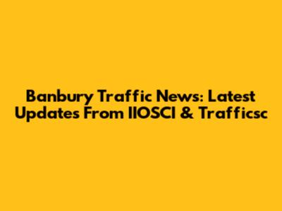 Banbury Traffic News: Latest Updates From IIOSCI & Trafficsc