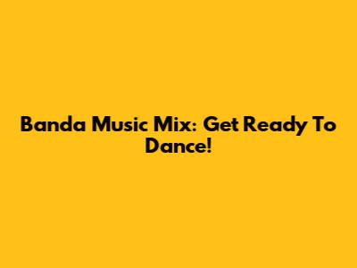 Banda Music Mix: Get Ready To Dance!