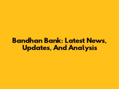 Bandhan Bank: Latest News, Updates, And Analysis