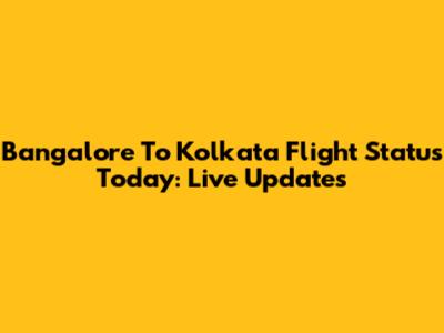 Bangalore To Kolkata Flight Status Today: Live Updates