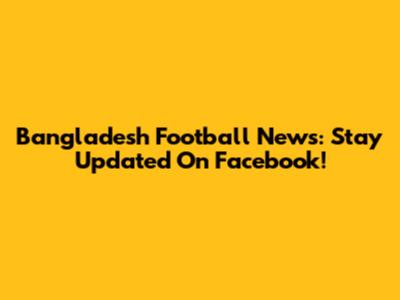 Bangladesh Football News: Stay Updated On Facebook!