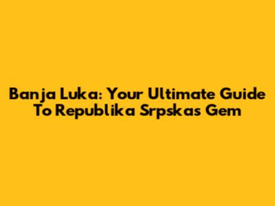 Banja Luka: Your Ultimate Guide To Republika Srpska's Gem