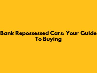 Bank Repossessed Cars: Your Guide To Buying