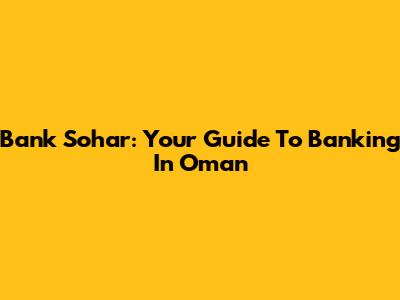 Bank Sohar: Your Guide To Banking In Oman