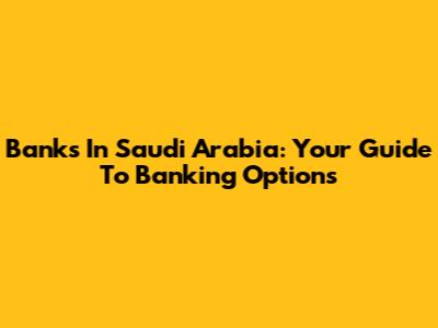 Banks In Saudi Arabia: Your Guide To Banking Options