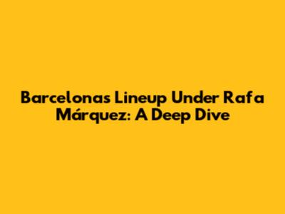 Barcelona's Lineup Under Rafa Márquez: A Deep Dive