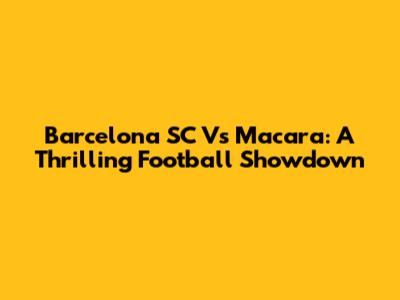 Barcelona SC Vs Macara: A Thrilling Football Showdown
